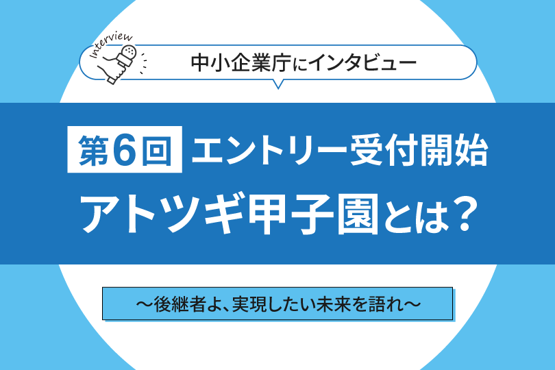 後継者よ、実現したい未来を語れ　継承＋創造―アトツギ甲子園が描く新しい経営者像とは　中小企業庁担当者にインタビュー！